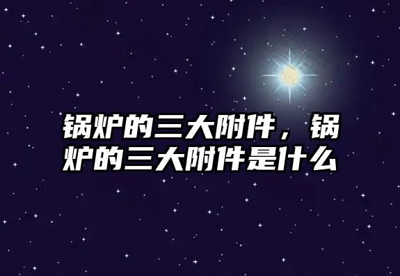 鍋爐的三大附件，鍋爐的三大附件是什么