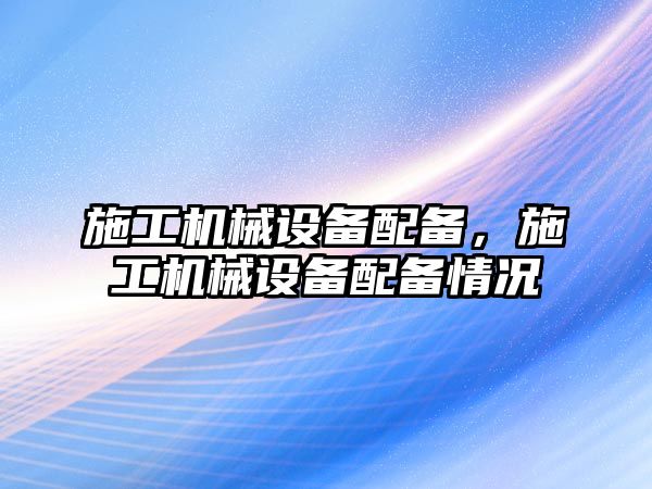 施工機械設(shè)備配備，施工機械設(shè)備配備情況