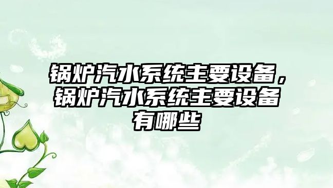 鍋爐汽水系統(tǒng)主要設(shè)備，鍋爐汽水系統(tǒng)主要設(shè)備有哪些