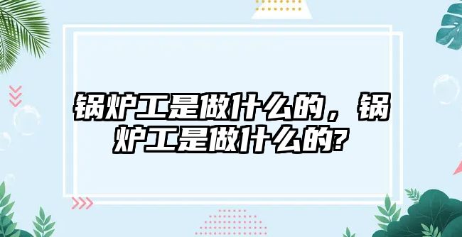 鍋爐工是做什么的，鍋爐工是做什么的?