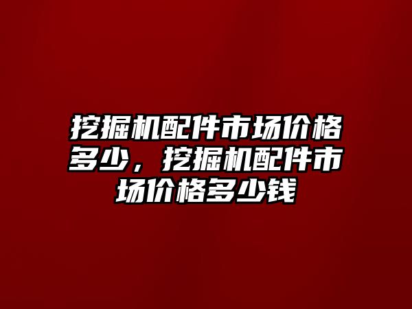 挖掘機配件市場價格多少，挖掘機配件市場價格多少錢