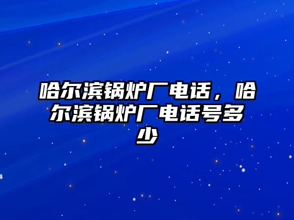 哈爾濱鍋爐廠電話，哈爾濱鍋爐廠電話號(hào)多少