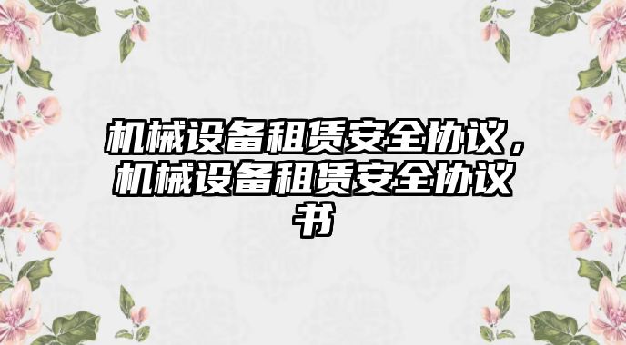 機(jī)械設(shè)備租賃安全協(xié)議，機(jī)械設(shè)備租賃安全協(xié)議書