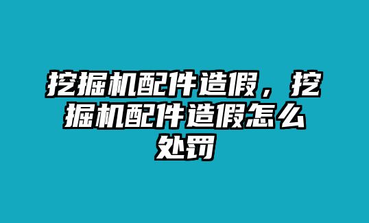 挖掘機配件造假，挖掘機配件造假怎么處罰