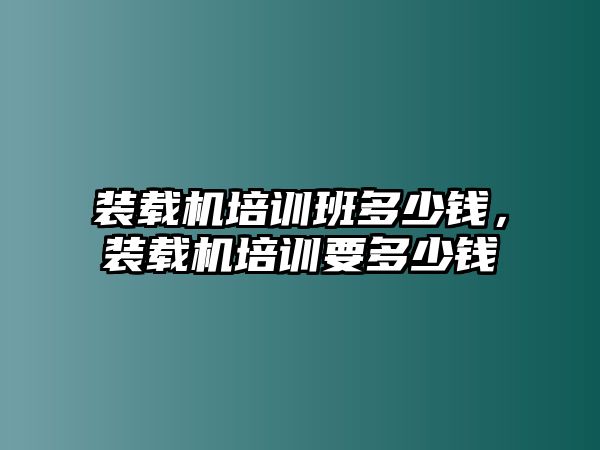 裝載機(jī)培訓(xùn)班多少錢，裝載機(jī)培訓(xùn)要多少錢