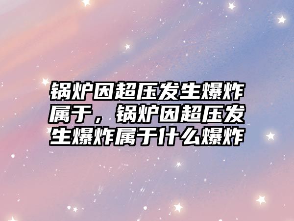 鍋爐因超壓發(fā)生爆炸屬于，鍋爐因超壓發(fā)生爆炸屬于什么爆炸