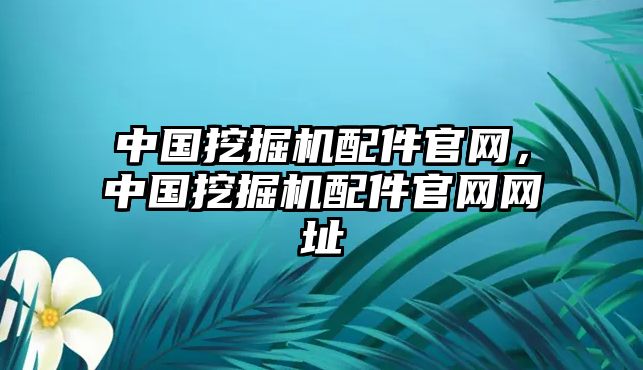 中國(guó)挖掘機(jī)配件官網(wǎng)，中國(guó)挖掘機(jī)配件官網(wǎng)網(wǎng)址