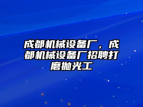 成都機(jī)械設(shè)備廠，成都機(jī)械設(shè)備廠招聘打磨拋光工