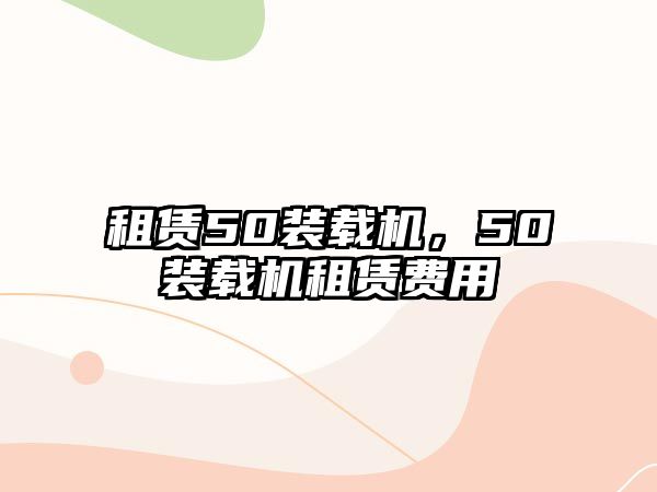 租賃50裝載機(jī)，50裝載機(jī)租賃費(fèi)用