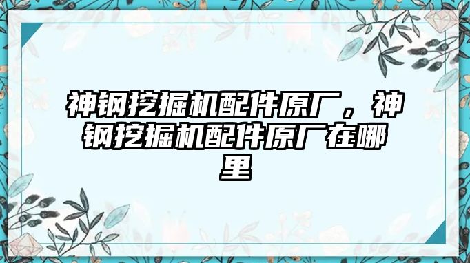 神鋼挖掘機(jī)配件原廠，神鋼挖掘機(jī)配件原廠在哪里