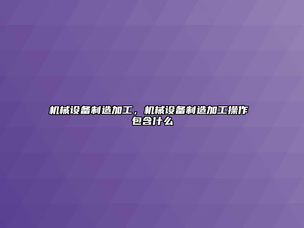 機械設備制造加工，機械設備制造加工操作 包含什么