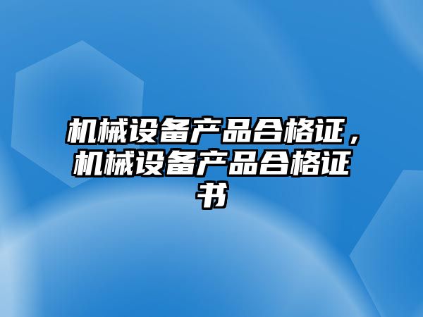 機(jī)械設(shè)備產(chǎn)品合格證，機(jī)械設(shè)備產(chǎn)品合格證書