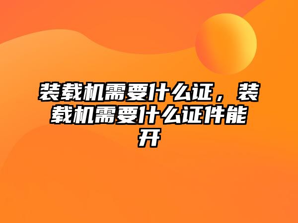 裝載機需要什么證，裝載機需要什么證件能開