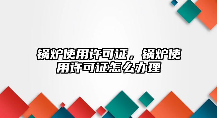 鍋爐使用許可證，鍋爐使用許可證怎么辦理