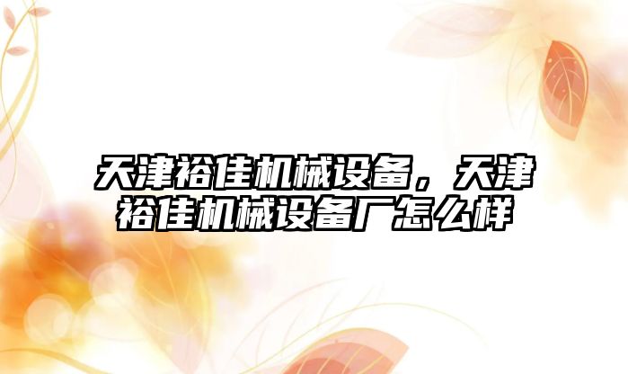 天津裕佳機(jī)械設(shè)備，天津裕佳機(jī)械設(shè)備廠怎么樣