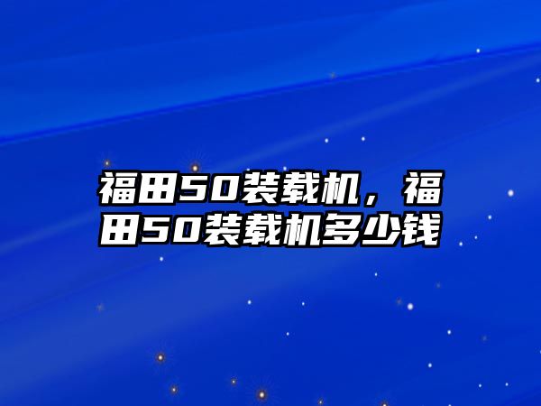 福田50裝載機(jī)，福田50裝載機(jī)多少錢