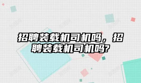 招聘裝載機(jī)司機(jī)嗎，招聘裝載機(jī)司機(jī)嗎?