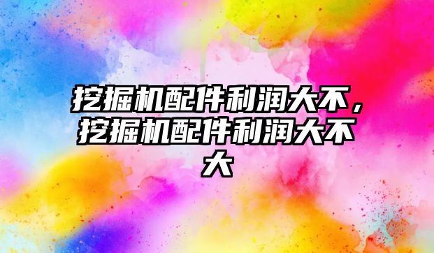 挖掘機配件利潤大不，挖掘機配件利潤大不大