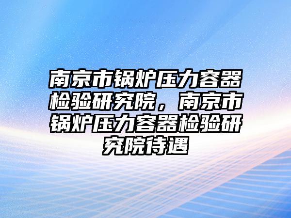 南京市鍋爐壓力容器檢驗(yàn)研究院，南京市鍋爐壓力容器檢驗(yàn)研究院待遇