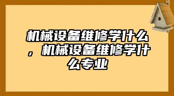 機(jī)械設(shè)備維修學(xué)什么，機(jī)械設(shè)備維修學(xué)什么專業(yè)