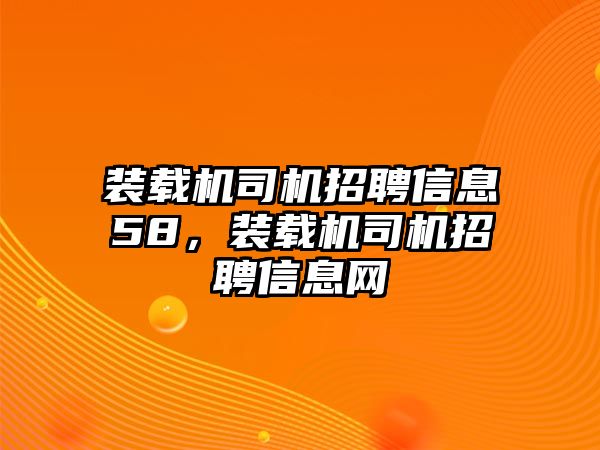 裝載機(jī)司機(jī)招聘信息58，裝載機(jī)司機(jī)招聘信息網(wǎng)