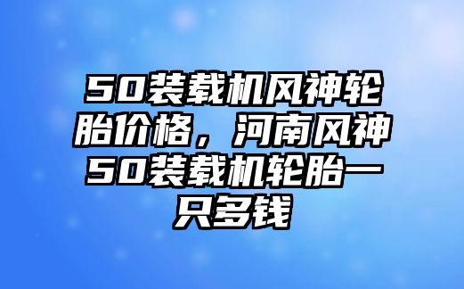 50裝載機(jī)風(fēng)神輪胎價格，河南風(fēng)神50裝載機(jī)輪胎一只多錢