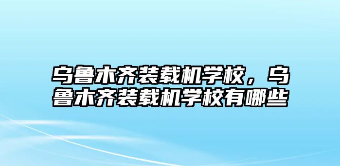 烏魯木齊裝載機(jī)學(xué)校，烏魯木齊裝載機(jī)學(xué)校有哪些