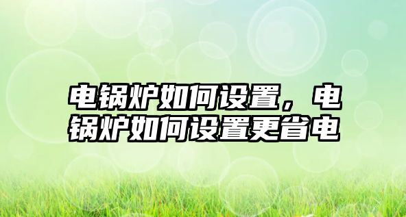 電鍋爐如何設(shè)置，電鍋爐如何設(shè)置更省電