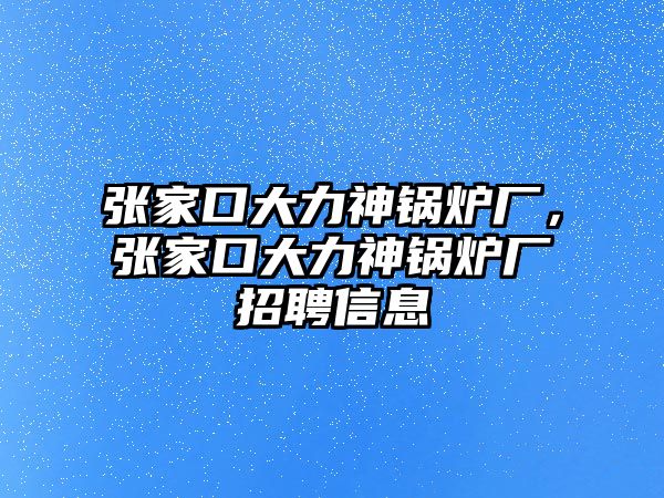 張家口大力神鍋爐廠，張家口大力神鍋爐廠招聘信息