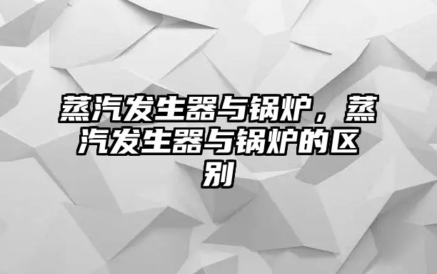 蒸汽發(fā)生器與鍋爐，蒸汽發(fā)生器與鍋爐的區(qū)別