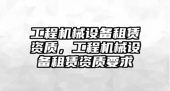 工程機械設(shè)備租賃資質(zhì)，工程機械設(shè)備租賃資質(zhì)要求