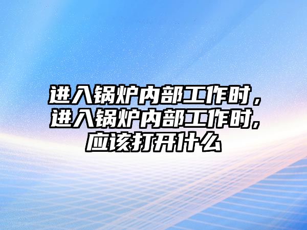 進入鍋爐內部工作時，進入鍋爐內部工作時,應該打開什么