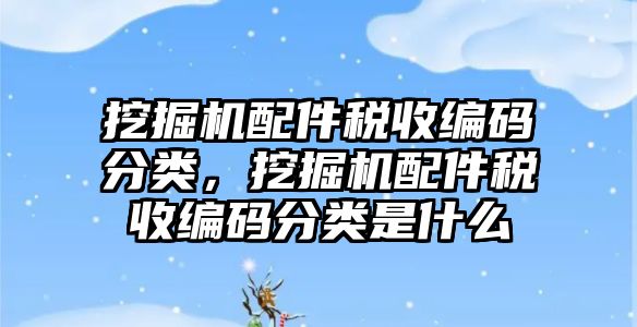 挖掘機配件稅收編碼分類，挖掘機配件稅收編碼分類是什么