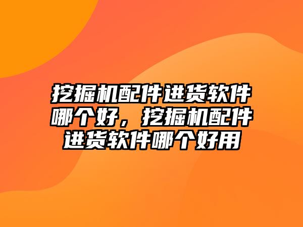 挖掘機配件進貨軟件哪個好，挖掘機配件進貨軟件哪個好用