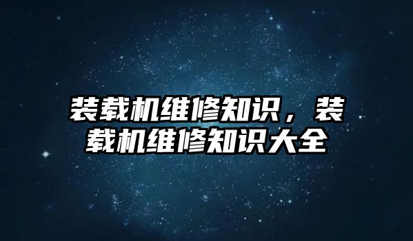 裝載機(jī)維修知識，裝載機(jī)維修知識大全