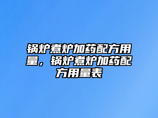 鍋爐煮爐加藥配方用量，鍋爐煮爐加藥配方用量表