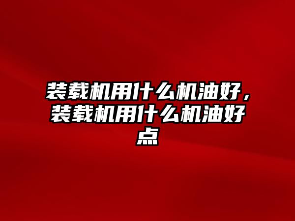 裝載機用什么機油好，裝載機用什么機油好點