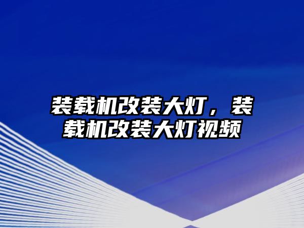 裝載機改裝大燈，裝載機改裝大燈視頻