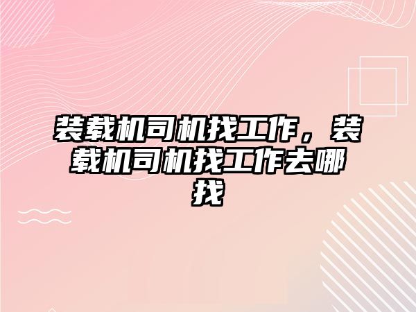 裝載機司機找工作，裝載機司機找工作去哪找