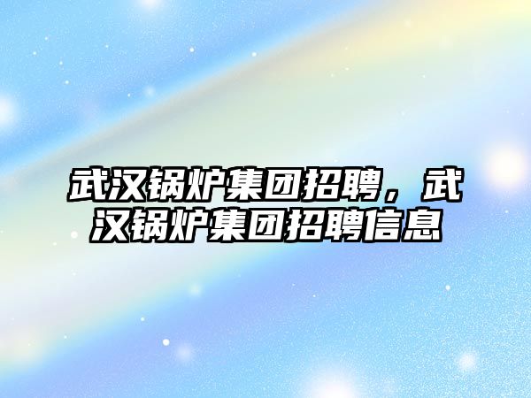 武漢鍋爐集團招聘，武漢鍋爐集團招聘信息