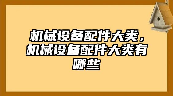 機(jī)械設(shè)備配件大類，機(jī)械設(shè)備配件大類有哪些