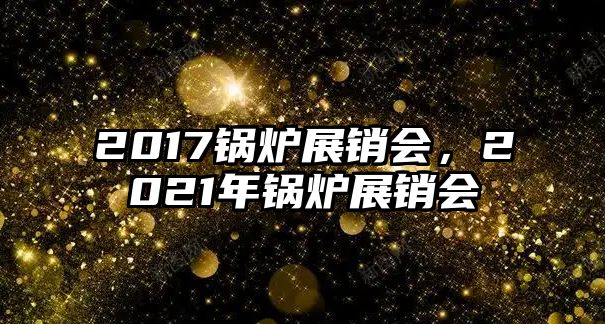 2017鍋爐展銷會，2021年鍋爐展銷會