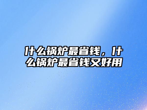 什么鍋爐最省錢，什么鍋爐最省錢又好用