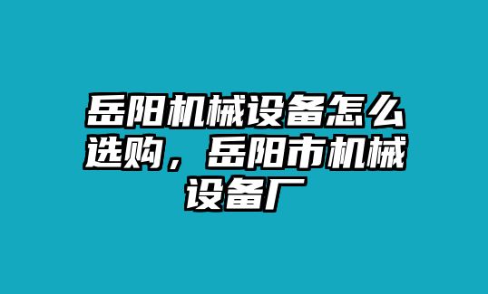 岳陽機(jī)械設(shè)備怎么選購(gòu)，岳陽市機(jī)械設(shè)備廠