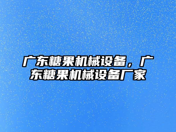 廣東糖果機(jī)械設(shè)備，廣東糖果機(jī)械設(shè)備廠家