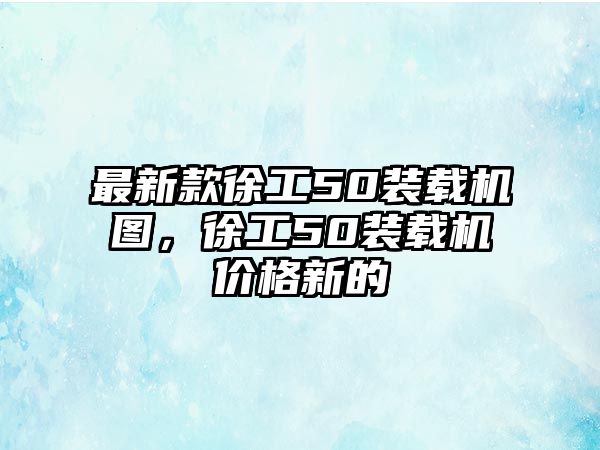 最新款徐工50裝載機圖，徐工50裝載機價格新的