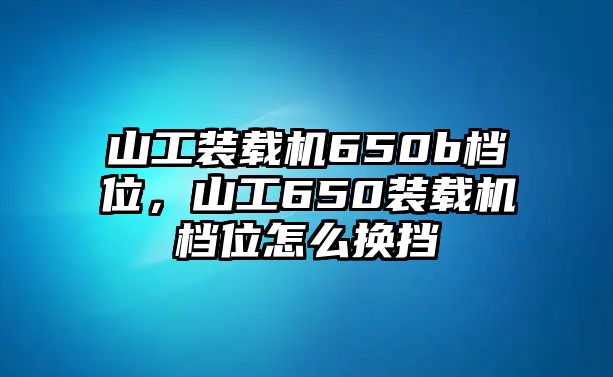 山工裝載機(jī)650b檔位，山工650裝載機(jī)檔位怎么換擋