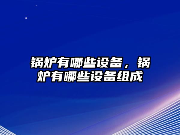 鍋爐有哪些設(shè)備，鍋爐有哪些設(shè)備組成