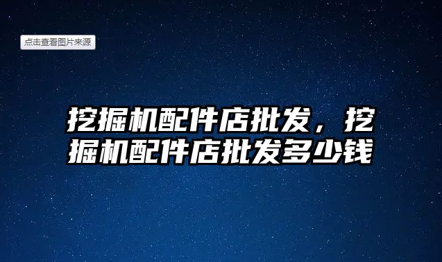 挖掘機配件店批發(fā)，挖掘機配件店批發(fā)多少錢