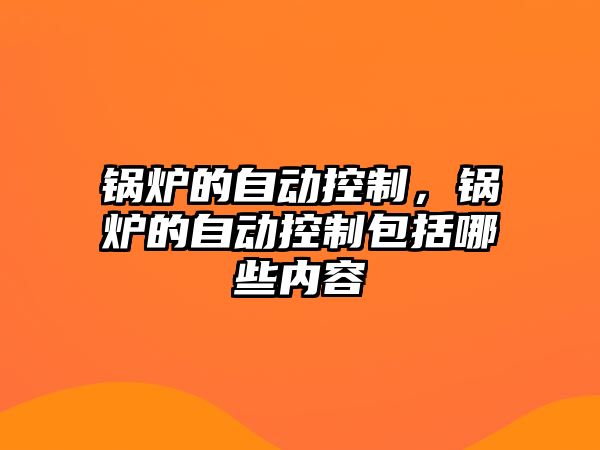 鍋爐的自動(dòng)控制，鍋爐的自動(dòng)控制包括哪些內(nèi)容